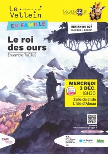 Affiche pour la pièce Juste le Roi des Ours présentée par le théâtre du Vellein. L'élément principal est une illustration, qui prend presque toute la place. On y voit un paysage montagneux. Au premier plan, les silhouettes d'une ourse et de son ourson qui escaladent pour atteindre un arbre au sommet d'une montage. L'ourse est dressée sur ses pattes arrières, semblant observer le lointain. En dessous, une forêt aux couleurs automnales s'étend à perte de vue, à côté d'un ruisseau. Au fond, une chaîne de montagne enneigées . En haut, un bandeau jaune indique "le Vellein, scènes de la CAPI, saison 25-26", à côté du logo de la saison (une tête de girafe qui semble déchirer l'affiche en passant à travers). En dessous, à gauche, une étiquette bleue indique "En famille" en plusieurs couleurs. Et puis, à droite, légèrement en diagonale montant vers la droite, un texte dans un cadre blanc indique "Indiscipliné, musique/dessin". A gauche, en gros, le titre Le Roi des Ours", et en dessous, en plus fin et plus petit, "Ensemble TaCTuS". A droite, à côté de l'ourse, un post-it jaune indique la date, l'horaire et le lieu "Mercredi 3 décembre, 18h30, salle de l'Isle, l'Isle d'Abeau" . Un petit sceau indique également "jeune public, dès 7 ans". A droite, vers le bas, un QR code qui emmène sur le site www.levellein.capi-agglo.fr . En bas, deux extrémités de ceinture blanche minimaliste : à gauche, une très courte, qui comporte seulement le logo de la CAPI. A droite, une plus longue, qui comporte les logos de la préfecture régionale, de la région et du département de l'Isère.