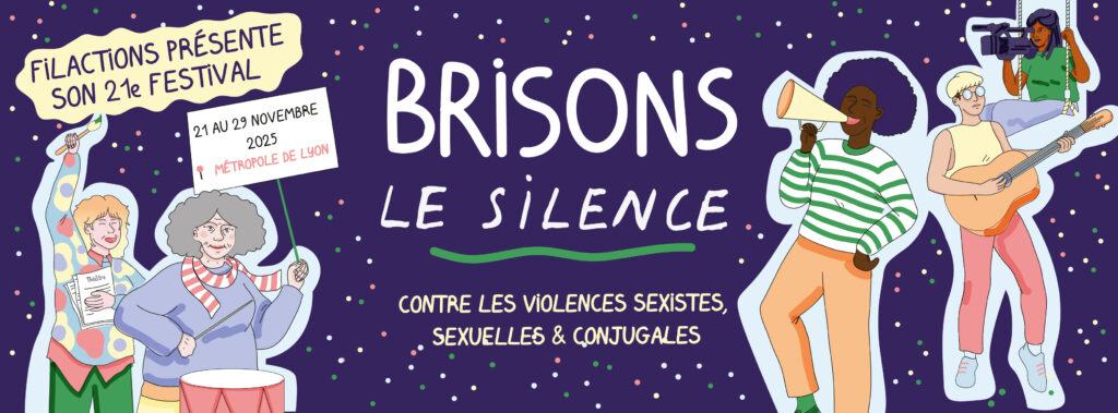 Visuel pour le festival Brisons le Silence. Le fond est violet, avec des petits pois colorés comme des sortes de confettis. Au centre, en blanc, dans une police manuscrite majuscule, le titre: "Brisons le silence", souligné par une petite vague verte. En dessous, la légende indique "contre les violences sexistes, sexuelles et conjugales". De part et d'autres du visuel, des personnages en dessin. A gauche, deux femmes. L'une, qui semble avoir les cheveux décolorés, sourit. Elle brandit de sa main droite une pancarte indiquant "Filactions présente son 21ème festival". Elle tient des tracts dans sa main gauche, les retenant contre son coeur. L'autre, légèrement devant, semble plus âgée. Plus grosse, elle tient dans sa main droite une pancarte indiquant "21 au 29 novembre, métropole de Lyon". Dans sa main gauche, elle a une baguette, avec laquelle elle joue du tambour. A droite, trois autres femmes. La première, derrière, se trouve sur une sorte de balançoire avec une caméra. Elle est également légèrement grosse, et sa peau est marron. La deuxième, qui a les cheveux courts et de grosses lunettes rondes, joue de la guitare. Et la dernière, devant les deux autres, est une femme noire aux cheveux violets. Elle porte un mégaphone à sa bouche, en souriant.